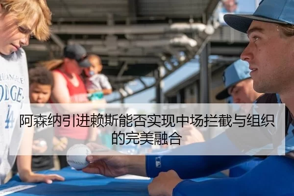 阿森纳引进赖斯能否实现中场拦截与组织的完美融合