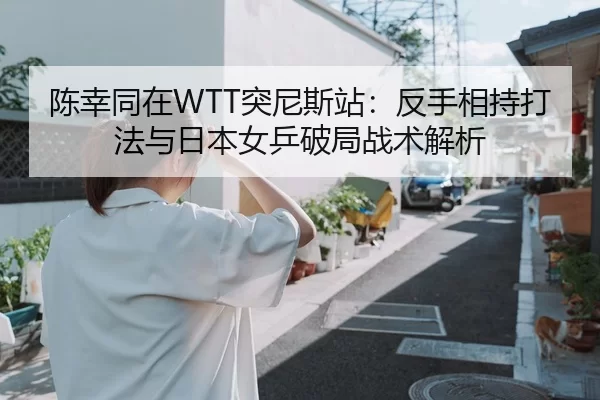 陈幸同在WTT突尼斯站：反手相持打法与日本女乒破局战术解析