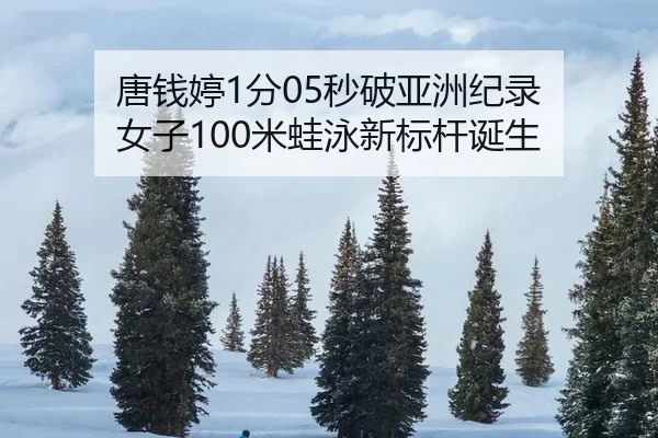 唐钱婷1分05秒破亚洲纪录 女子100米蛙泳新标杆诞生