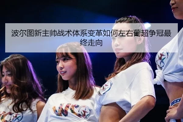 波尔图新主帅战术体系变革如何左右葡超争冠最终走向