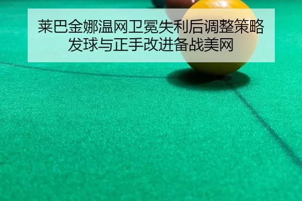 莱巴金娜温网卫冕失利后调整策略 发球与正手改进备战美网