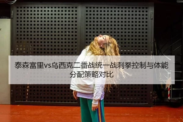 泰森富里vs乌西克二番战统一战刺拳控制与体能分配策略对比