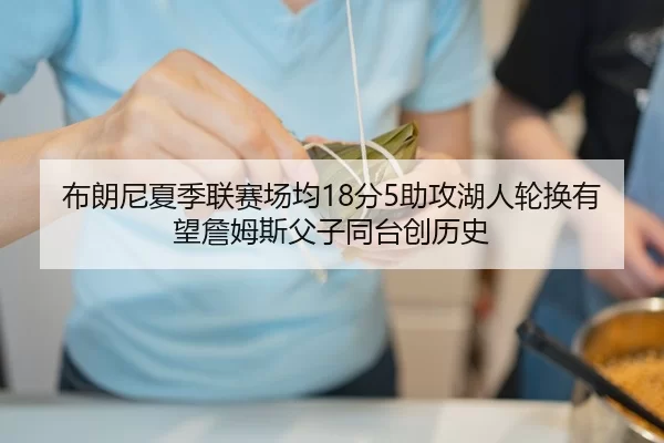 布朗尼夏季联赛场均18分5助攻湖人轮换有望詹姆斯父子同台创历史