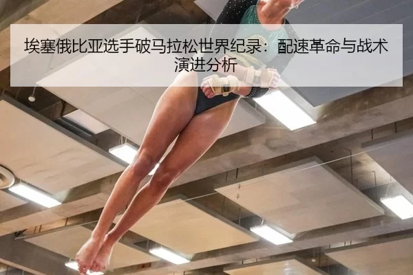 埃塞俄比亚选手破马拉松世界纪录：配速革命与战术演进分析